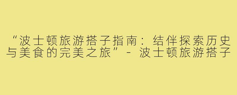 “波士顿旅游搭子指南：结伴探索历史与美食的完美之旅”-波士顿旅游搭子
