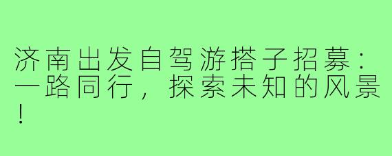 济南出发自驾游搭子招募：一路同行，探索未知的风景！