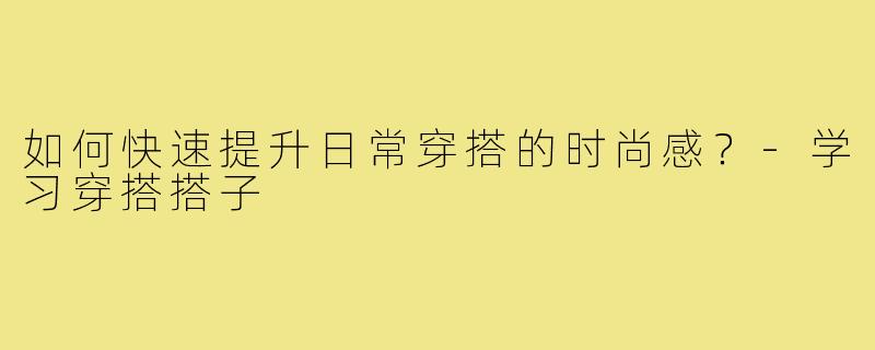 如何快速提升日常穿搭的时尚感？-学习穿搭搭子