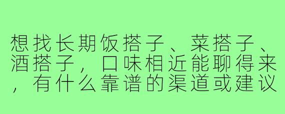 想找长期饭搭子、菜搭子、酒搭子，口味相近能聊得来，有什么靠谱的渠道或建议吗？