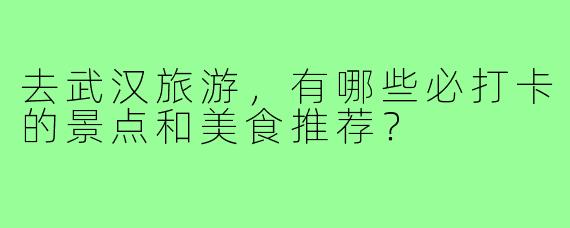 去武汉旅游，有哪些必打卡的景点和美食推荐？