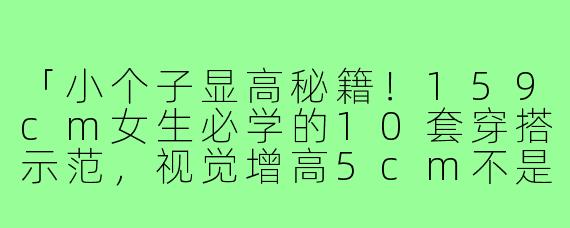 「小个子显高秘籍!159cm女生必学的10套穿搭示范,视觉增高5cm不是梦!」