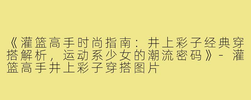 《灌篮高手时尚指南：井上彩子经典穿搭解析，运动系少女的潮流密码》-灌篮高手井上彩子穿搭图片
