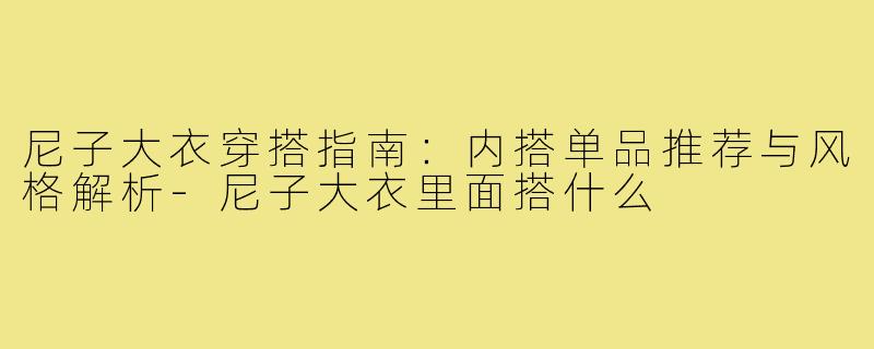 尼子大衣穿搭指南：内搭单品推荐与风格解析-尼子大衣里面搭什么