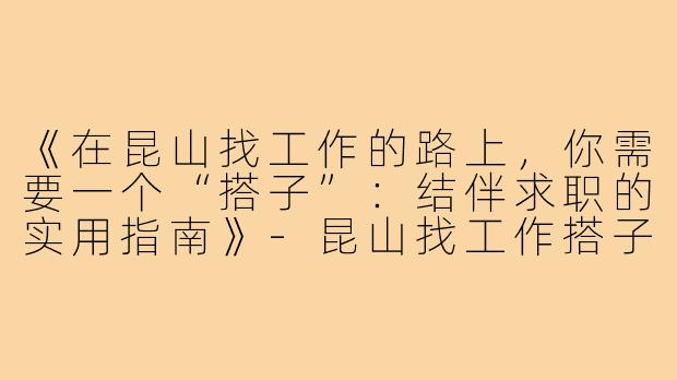 《在昆山找工作的路上，你需要一个“搭子”：结伴求职的实用指南》-昆山找工作搭子