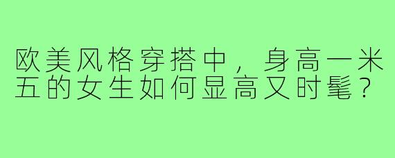 欧美风格穿搭中，身高一米五的女生如何显高又时髦？