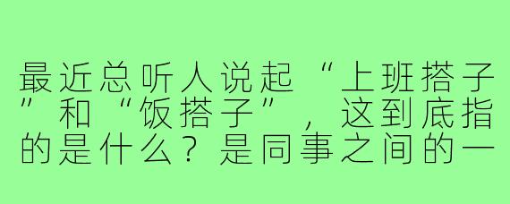 最近总听人说起“上班搭子”和“饭搭子”,这到底指的是什么?是同事之间的一种新关系吗?