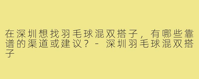 在深圳想找羽毛球混双搭子,有哪些靠谱的渠道或建议?-深圳羽毛球混双搭子