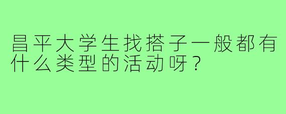 昌平大学生找搭子一般都有什么类型的活动呀？