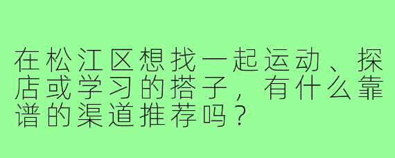 在松江区想找一起运动、探店或学习的搭子，有什么靠谱的渠道推荐吗？