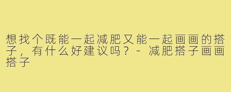 想找个既能一起减肥又能一起画画的搭子，有什么好建议吗？-减肥搭子画画搭子