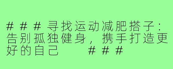 ###寻找运动减肥搭子：告别孤独健身，携手打造更好的自己

###