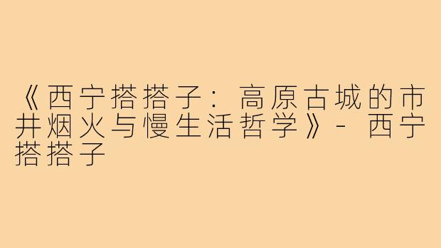 《西宁搭搭子：高原古城的市井烟火与慢生活哲学》-西宁搭搭子