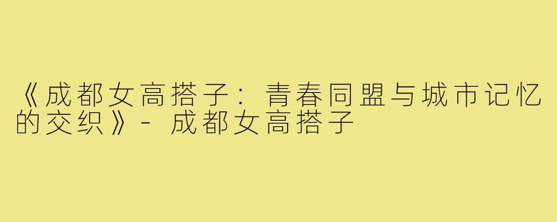 《成都女高搭子：青春同盟与城市记忆的交织》-成都女高搭子