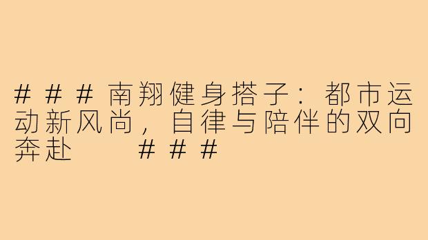 ###南翔健身搭子：都市运动新风尚，自律与陪伴的双向奔赴

###