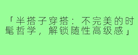 「半搭子穿搭：不完美的时髦哲学，解锁随性高级感」
