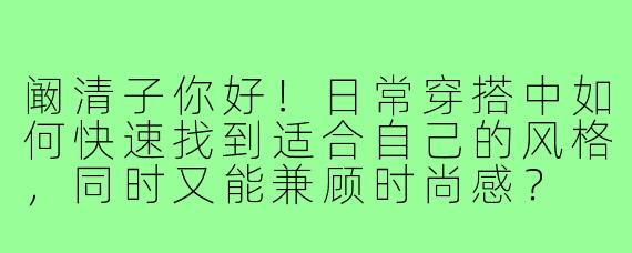 阚清子你好!日常穿搭中如何快速找到适合自己的风格,同时又能兼顾时尚感?