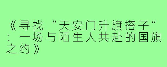 《寻找“天安门升旗搭子”：一场与陌生人共赴的国旗之约》
