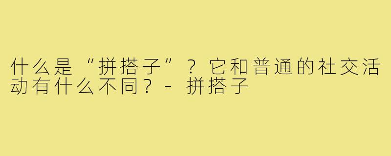 什么是“拼搭子”？它和普通的社交活动有什么不同？