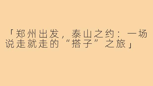 「郑州出发，泰山之约：一场说走就走的“搭子”之旅」