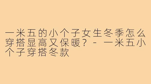 一米五的小个子女生冬季怎么穿搭显高又保暖？-一米五小个子穿搭冬款