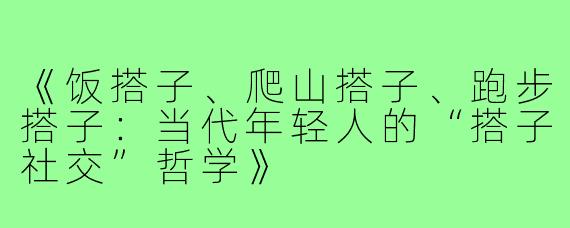 《饭搭子、爬山搭子、跑步搭子：当代年轻人的“搭子社交”哲学》