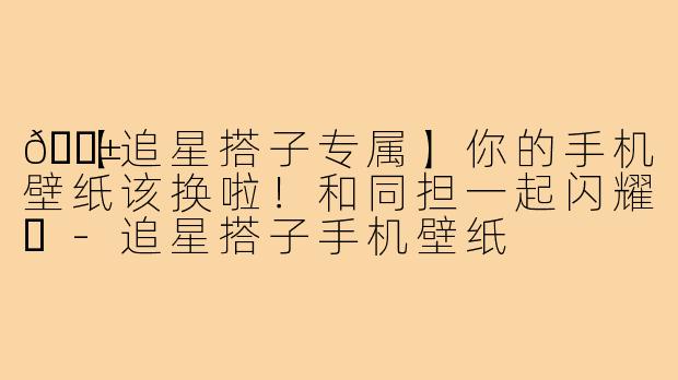 📱【追星搭子专属】你的手机壁纸该换啦！和同担一起闪耀✨-追星搭子手机壁纸