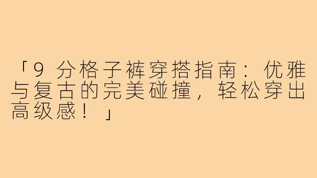 「9分格子裤穿搭指南：优雅与复古的完美碰撞，轻松穿出高级感！」