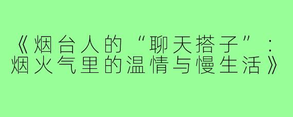 《烟台人的“聊天搭子”：烟火气里的温情与慢生活》