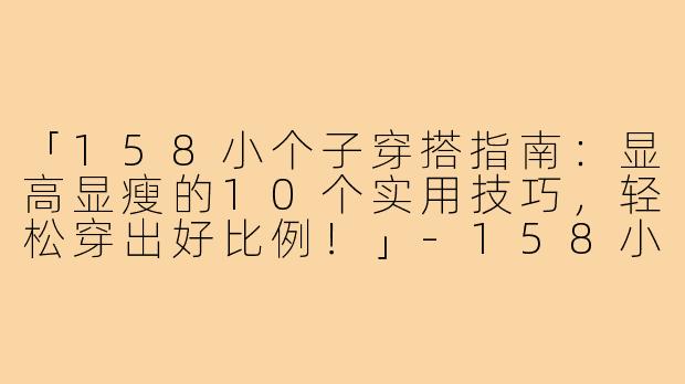 「158小个子穿搭指南：显高显瘦的10个实用技巧，轻松穿出好比例！」-158小个子服装穿搭女