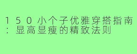 150小个子优雅穿搭指南：显高显瘦的精致法则