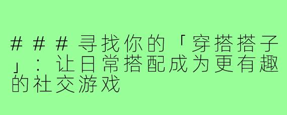 ###寻找你的「穿搭搭子」：让日常搭配成为更有趣的社交游戏