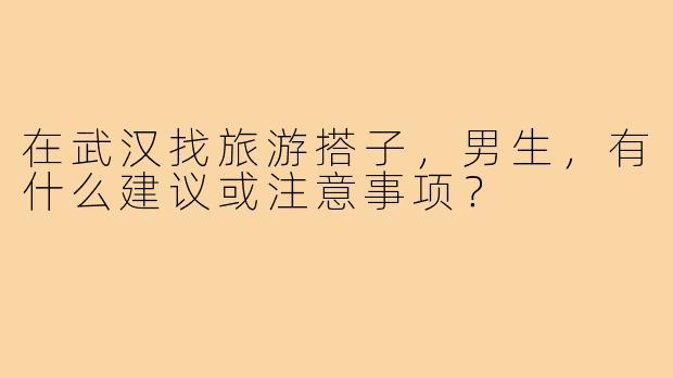 在武汉找旅游搭子，男生，有什么建议或注意事项？