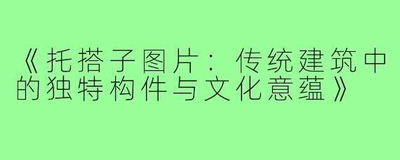 《托搭子图片：传统建筑中的独特构件与文化意蕴》