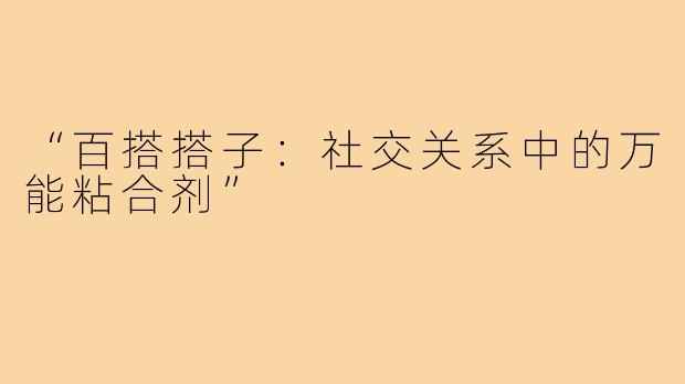 “百搭搭子:社交关系中的万能粘合剂”