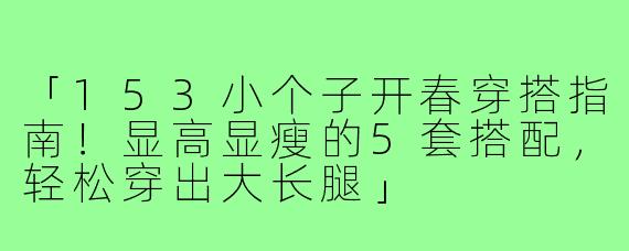 「153小个子开春穿搭指南！显高显瘦的5套搭配，轻松穿出大长腿」