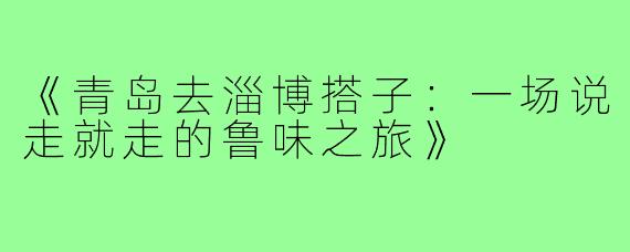 《青岛去淄博搭子：一场说走就走的鲁味之旅》