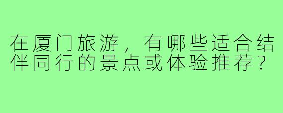 在厦门旅游，有哪些适合结伴同行的景点或体验推荐？
