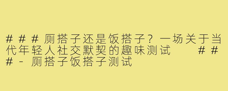 ###厕搭子还是饭搭子？一场关于当代年轻人社交默契的趣味测试

###-厕搭子饭搭子测试
