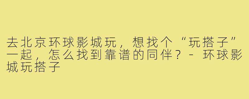 去北京环球影城玩，想找个“玩搭子”一起，怎么找到靠谱的同伴？-环球影城玩搭子