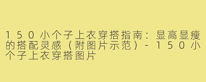 150小个子上衣穿搭指南：显高显瘦的搭配灵感（附图片示范）-150小个子上衣穿搭图片