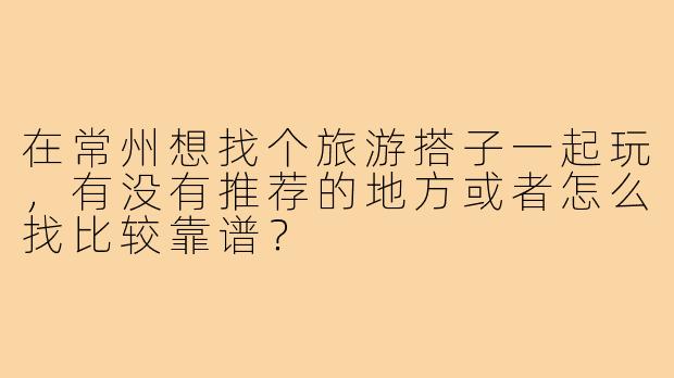 在常州想找个旅游搭子一起玩，有没有推荐的地方或者怎么找比较靠谱？
