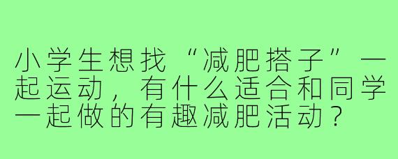 小学生想找“减肥搭子”一起运动,有什么适合和同学一起做的有趣减肥活动?