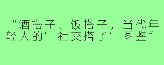 “酒搭子、饭搭子，当代年轻人的‘社交搭子’图鉴”