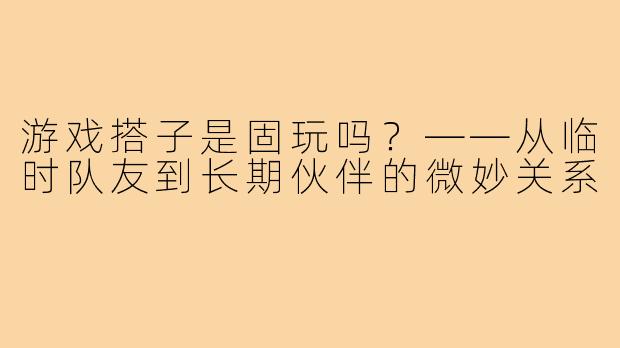 游戏搭子是固玩吗？——从临时队友到长期伙伴的微妙关系