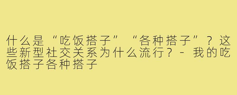 什么是“吃饭搭子”“各种搭子”？这些新型社交关系为什么流行？-我的吃饭搭子各种搭子