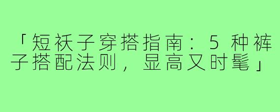 「短袄子穿搭指南：5种裤子搭配法则，显高又时髦」