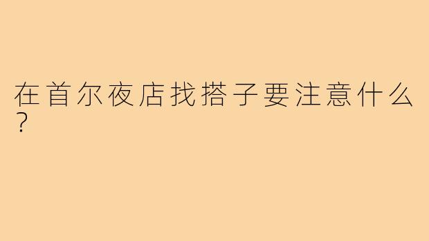 在首尔夜店找搭子要注意什么?
