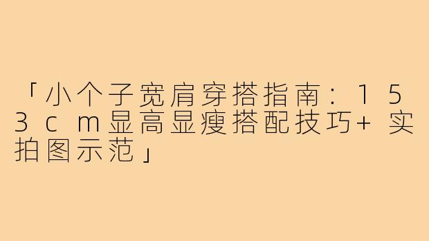 「小个子宽肩穿搭指南：153cm显高显瘦搭配技巧+实拍图示范」