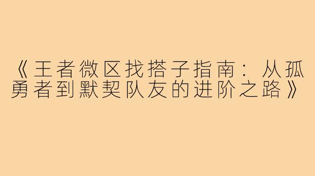 《王者微区找搭子指南:从孤勇者到默契队友的进阶之路》